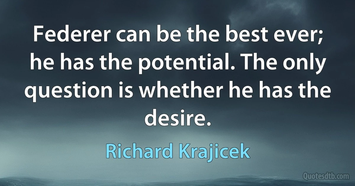 Federer can be the best ever; he has the potential. The only question is whether he has the desire. (Richard Krajicek)