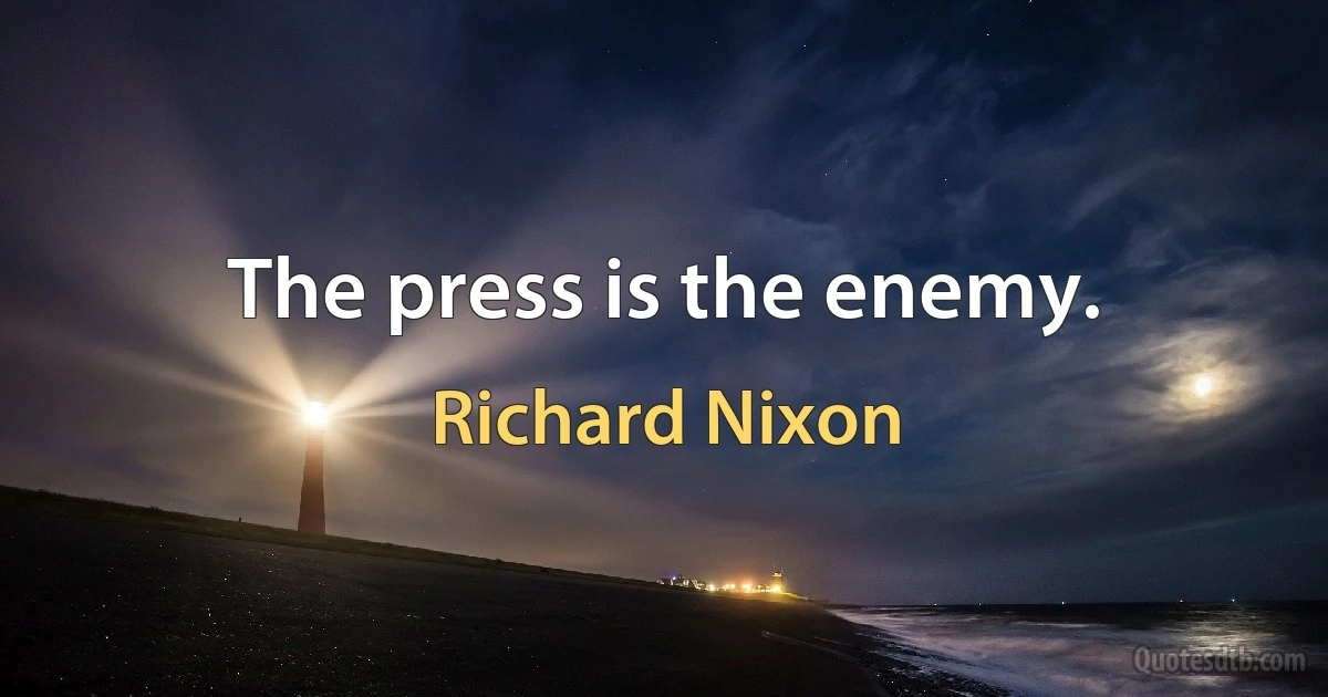 The press is the enemy. (Richard Nixon)