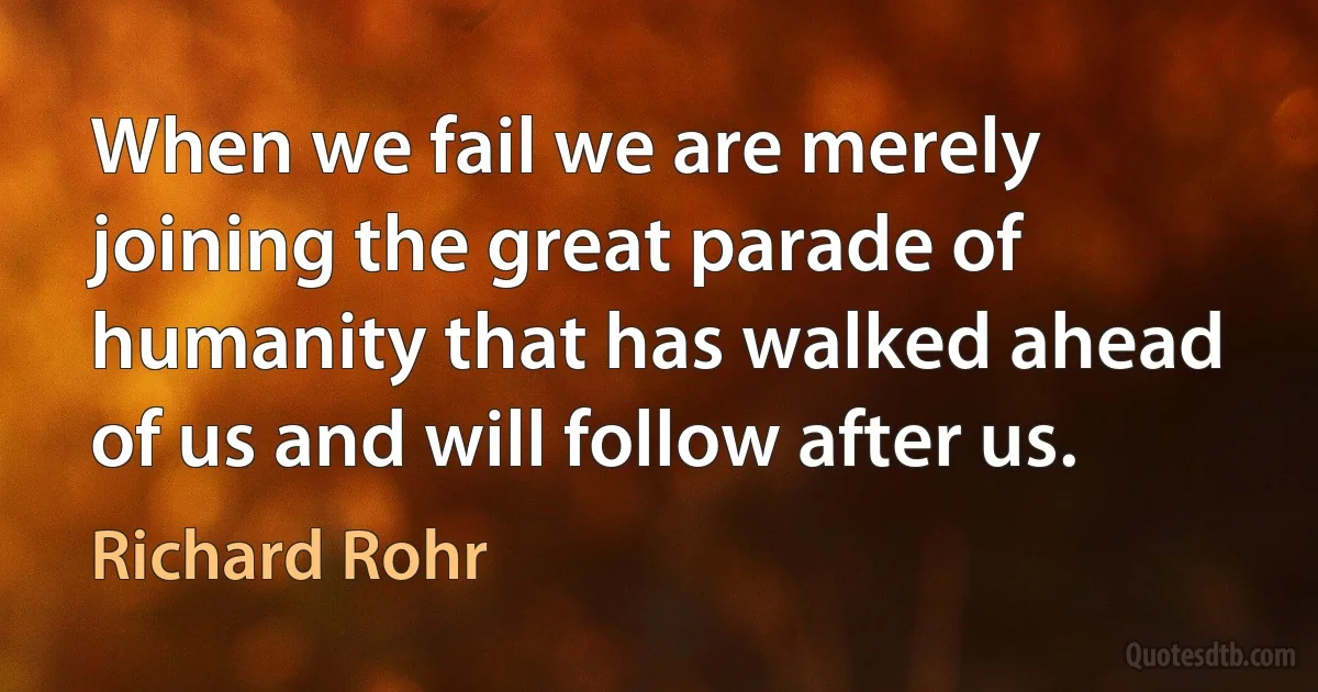 When we fail we are merely joining the great parade of humanity that has walked ahead of us and will follow after us. (Richard Rohr)