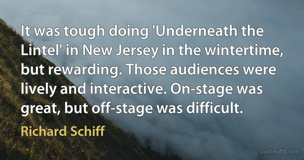 It was tough doing 'Underneath the Lintel' in New Jersey in the wintertime, but rewarding. Those audiences were lively and interactive. On-stage was great, but off-stage was difficult. (Richard Schiff)