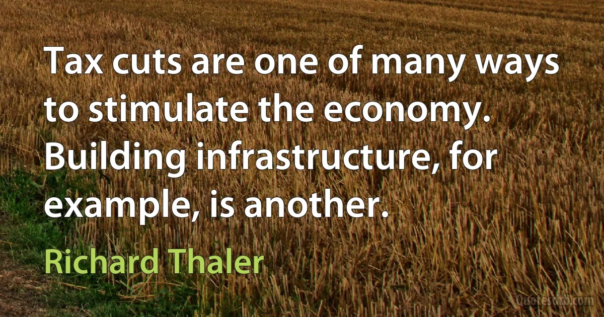 Tax cuts are one of many ways to stimulate the economy. Building infrastructure, for example, is another. (Richard Thaler)