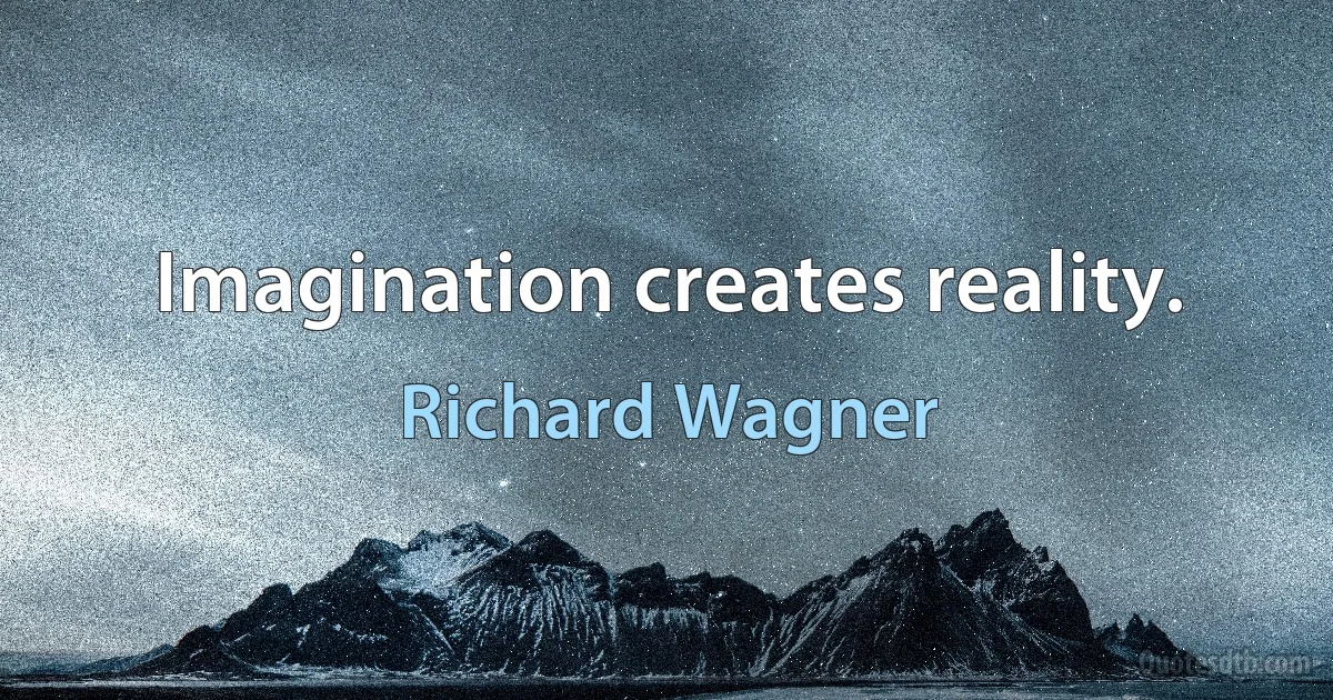 Imagination creates reality. (Richard Wagner)