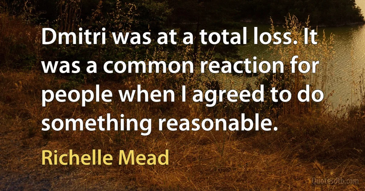 Dmitri was at a total loss. It was a common reaction for people when I agreed to do something reasonable. (Richelle Mead)