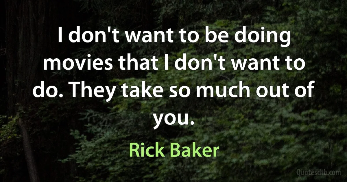 I don't want to be doing movies that I don't want to do. They take so much out of you. (Rick Baker)