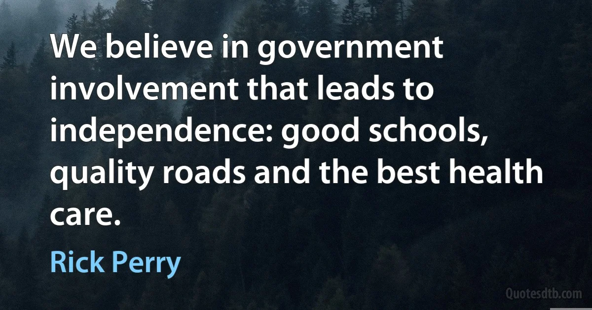 We believe in government involvement that leads to independence: good schools, quality roads and the best health care. (Rick Perry)