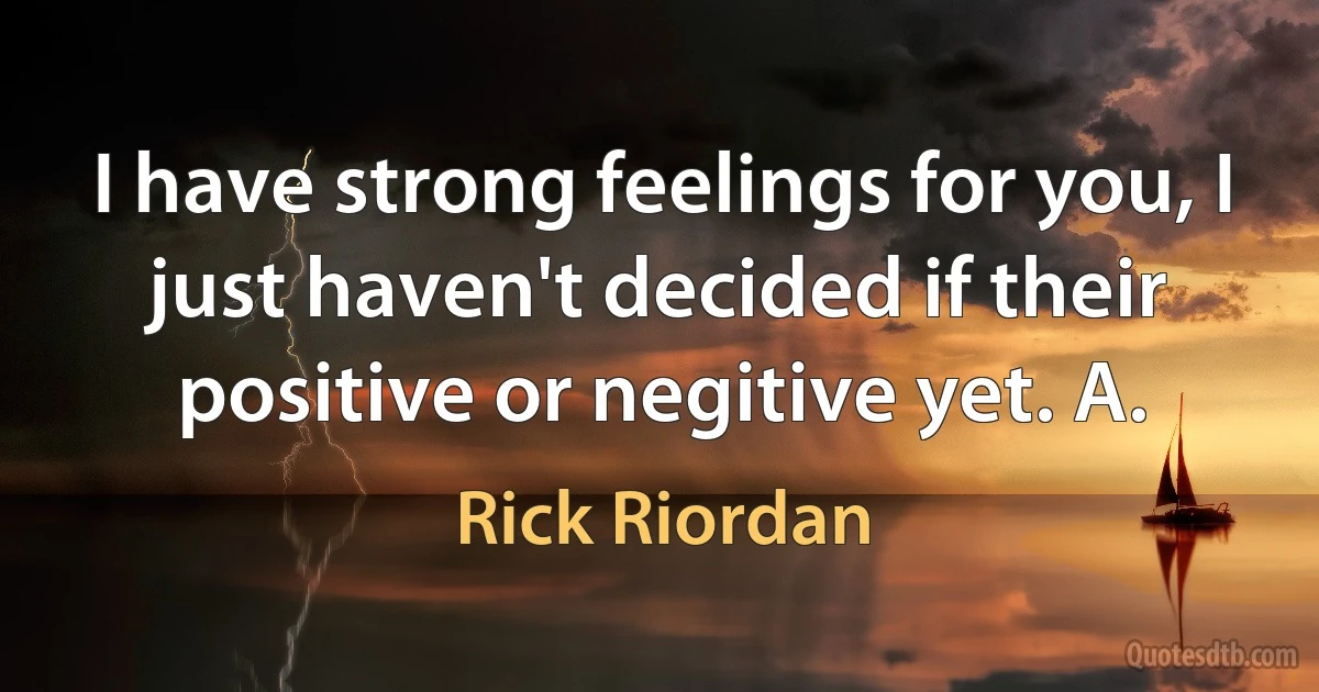 I have strong feelings for you, I just haven't decided if their positive or negitive yet. A. (Rick Riordan)