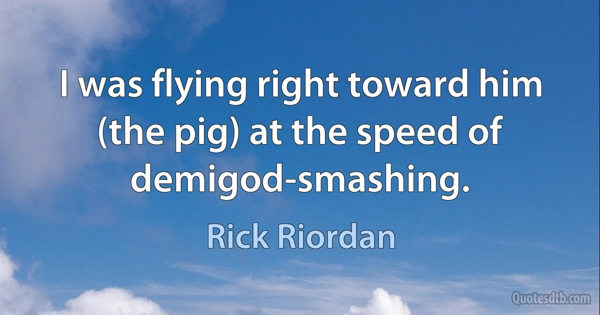 I was flying right toward him (the pig) at the speed of demigod-smashing. (Rick Riordan)