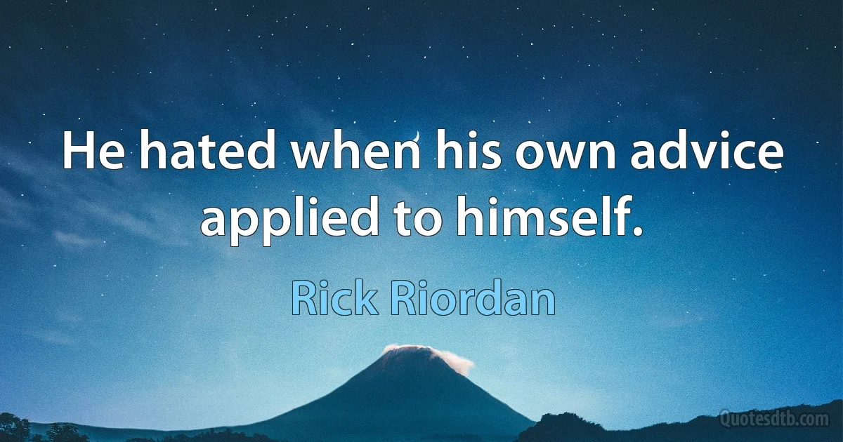 He hated when his own advice applied to himself. (Rick Riordan)