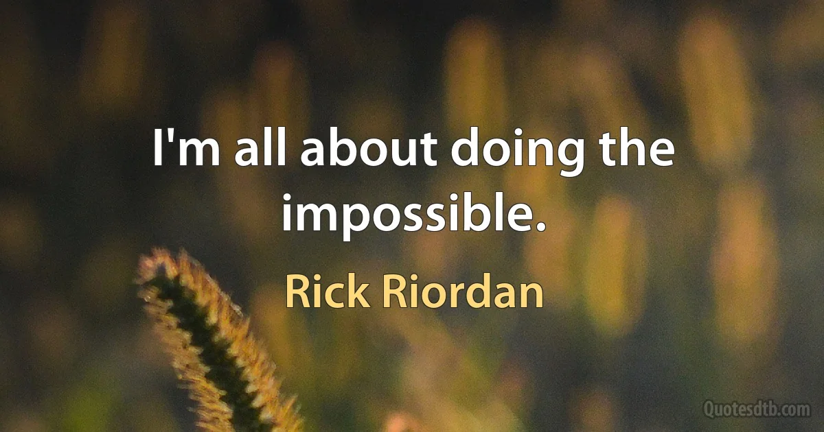 I'm all about doing the impossible. (Rick Riordan)