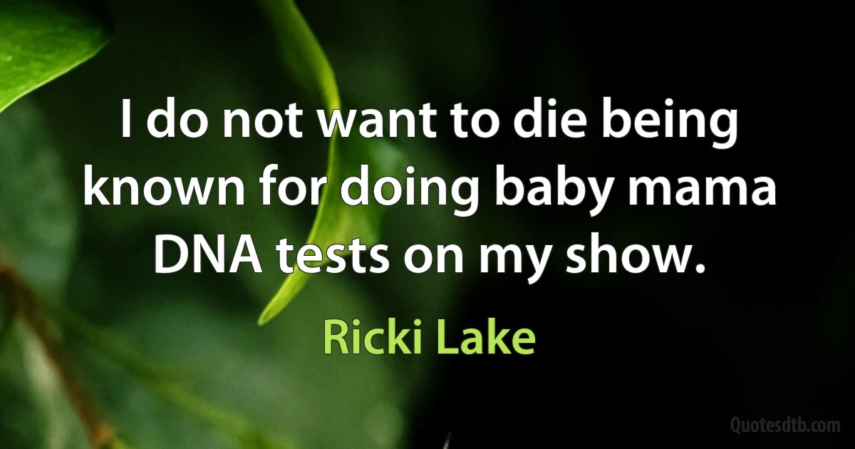 I do not want to die being known for doing baby mama DNA tests on my show. (Ricki Lake)