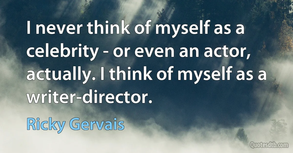 I never think of myself as a celebrity - or even an actor, actually. I think of myself as a writer-director. (Ricky Gervais)