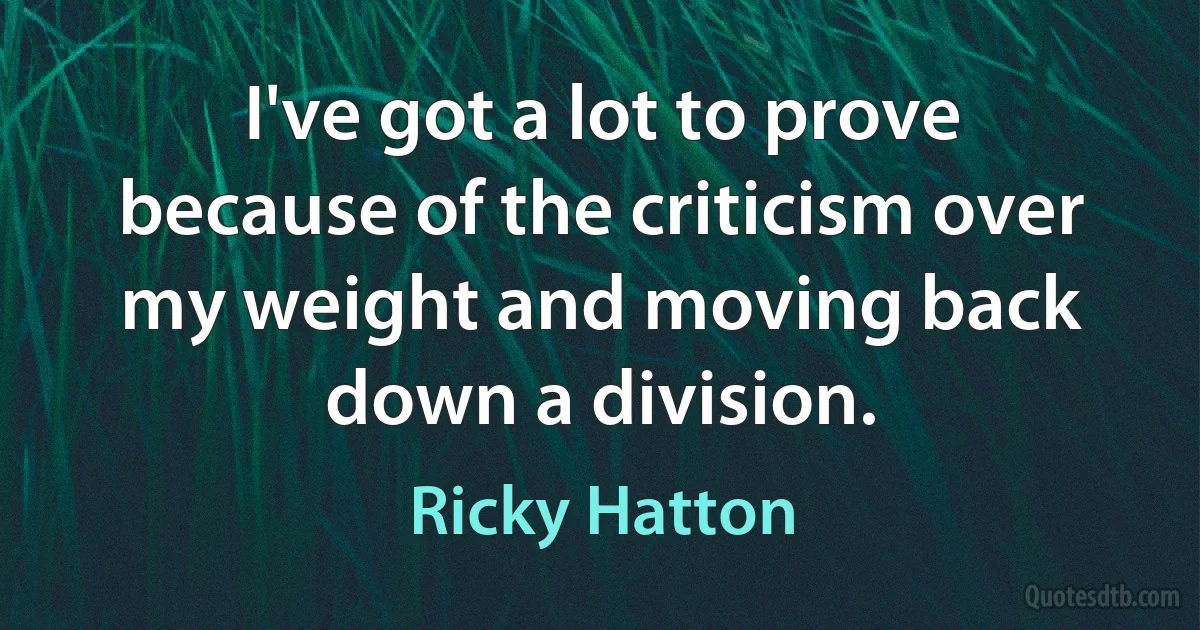 I've got a lot to prove because of the criticism over my weight and moving back down a division. (Ricky Hatton)