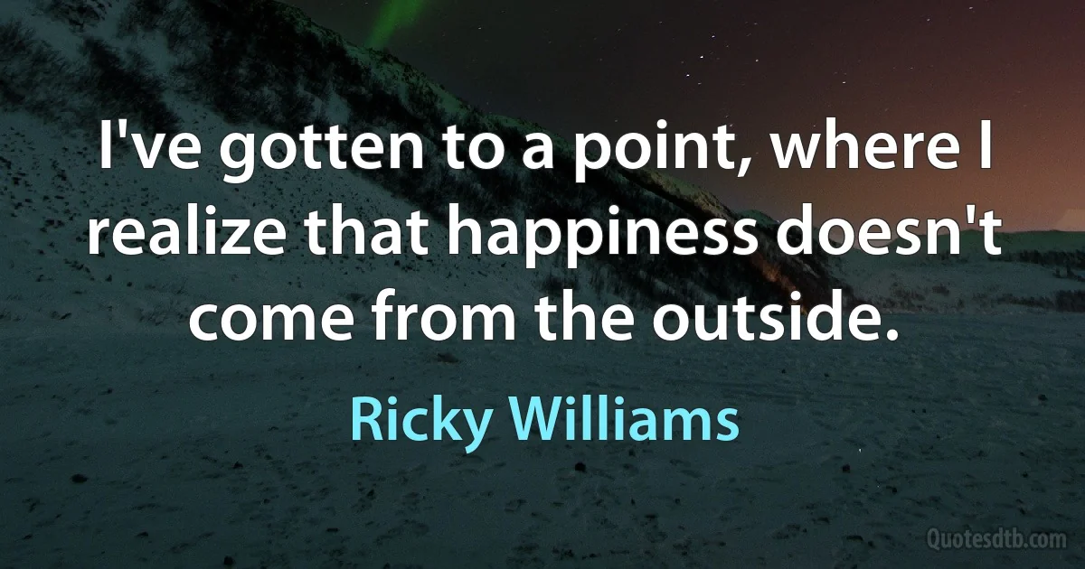 I've gotten to a point, where I realize that happiness doesn't come from the outside. (Ricky Williams)