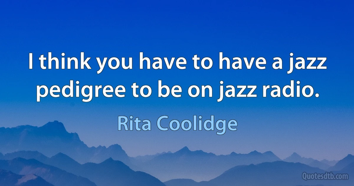 I think you have to have a jazz pedigree to be on jazz radio. (Rita Coolidge)