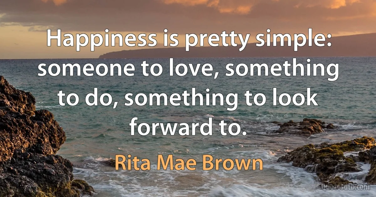 Happiness is pretty simple: someone to love, something to do, something to look forward to. (Rita Mae Brown)