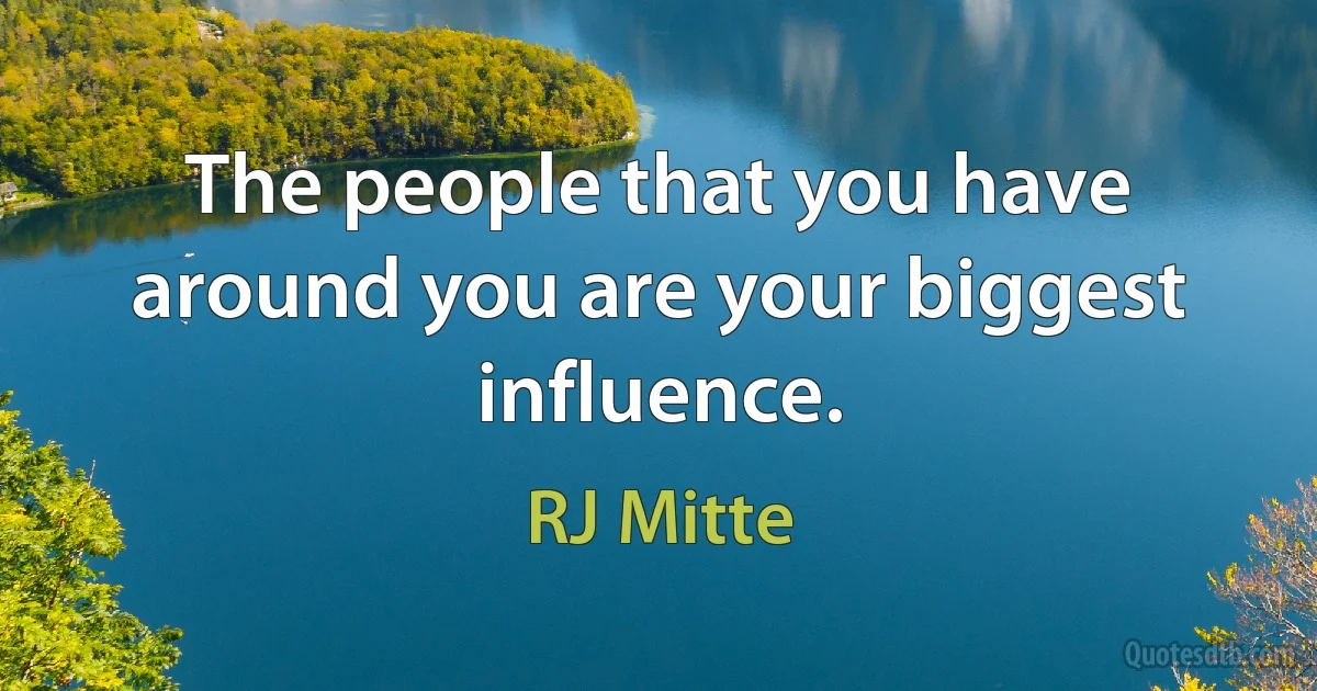 The people that you have around you are your biggest influence. (RJ Mitte)