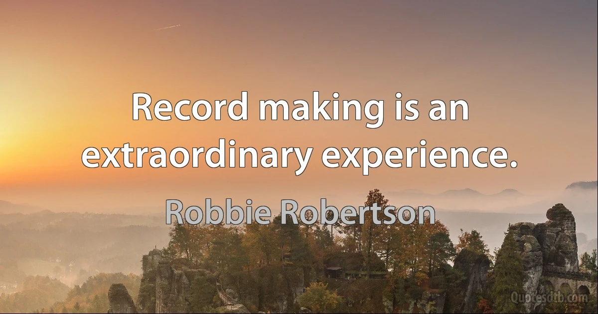 Record making is an extraordinary experience. (Robbie Robertson)