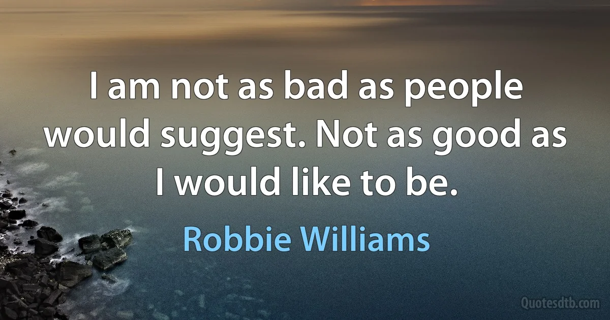 I am not as bad as people would suggest. Not as good as I would like to be. (Robbie Williams)