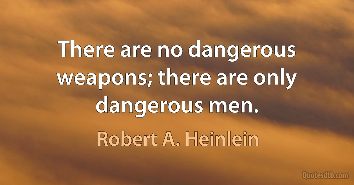 There are no dangerous weapons; there are only dangerous men. (Robert A. Heinlein)