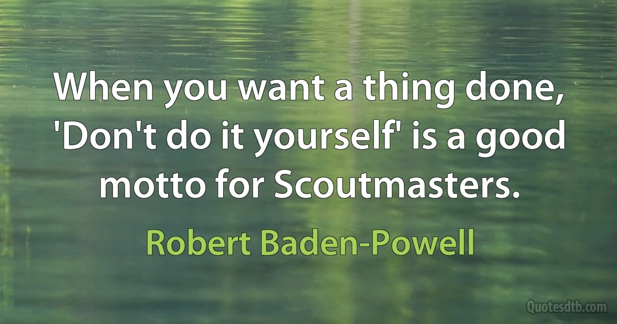 When you want a thing done, 'Don't do it yourself' is a good motto for Scoutmasters. (Robert Baden-Powell)