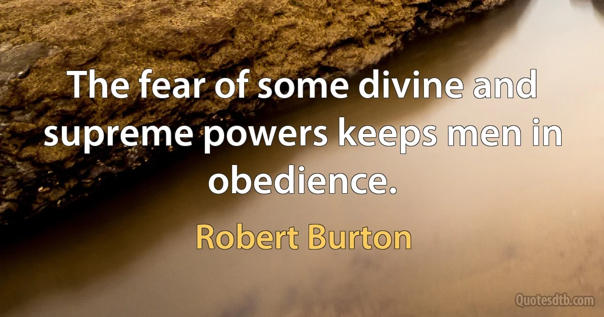 The fear of some divine and supreme powers keeps men in obedience. (Robert Burton)