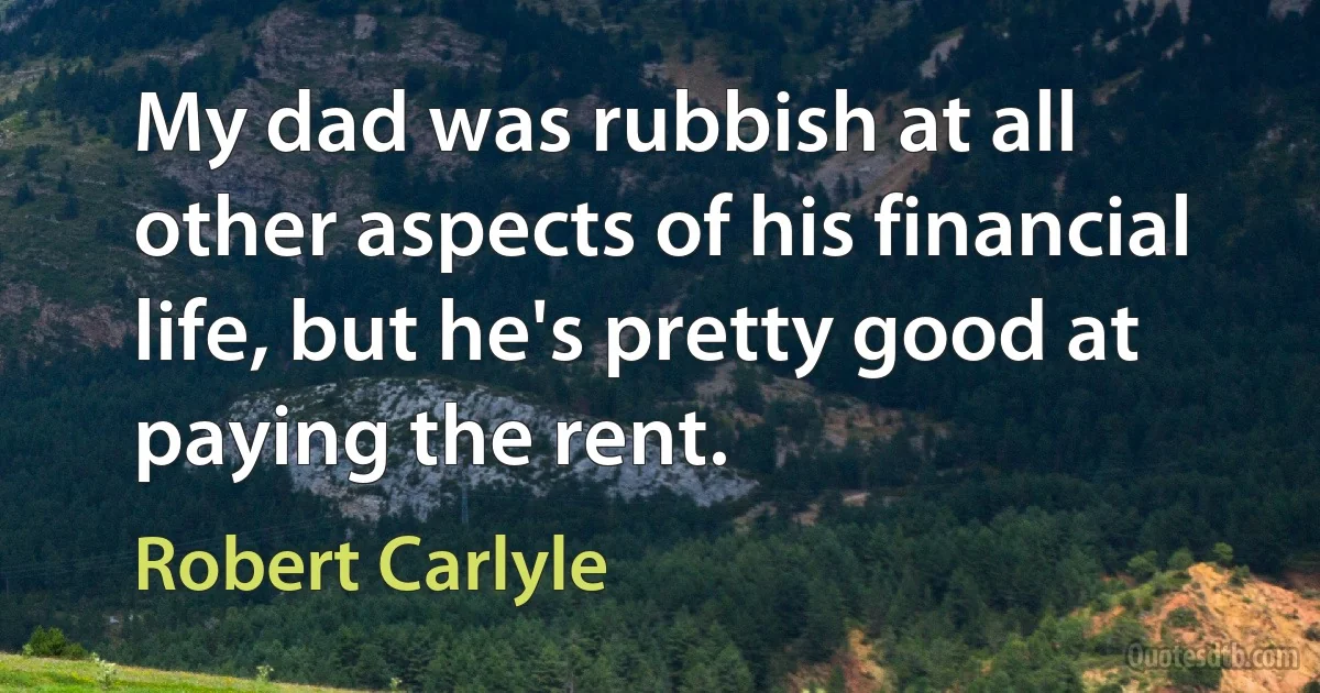 My dad was rubbish at all other aspects of his financial life, but he's pretty good at paying the rent. (Robert Carlyle)