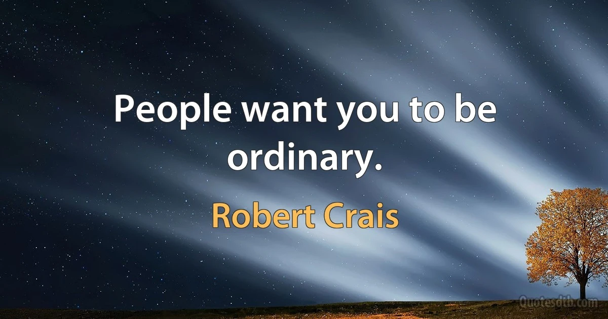 People want you to be ordinary. (Robert Crais)