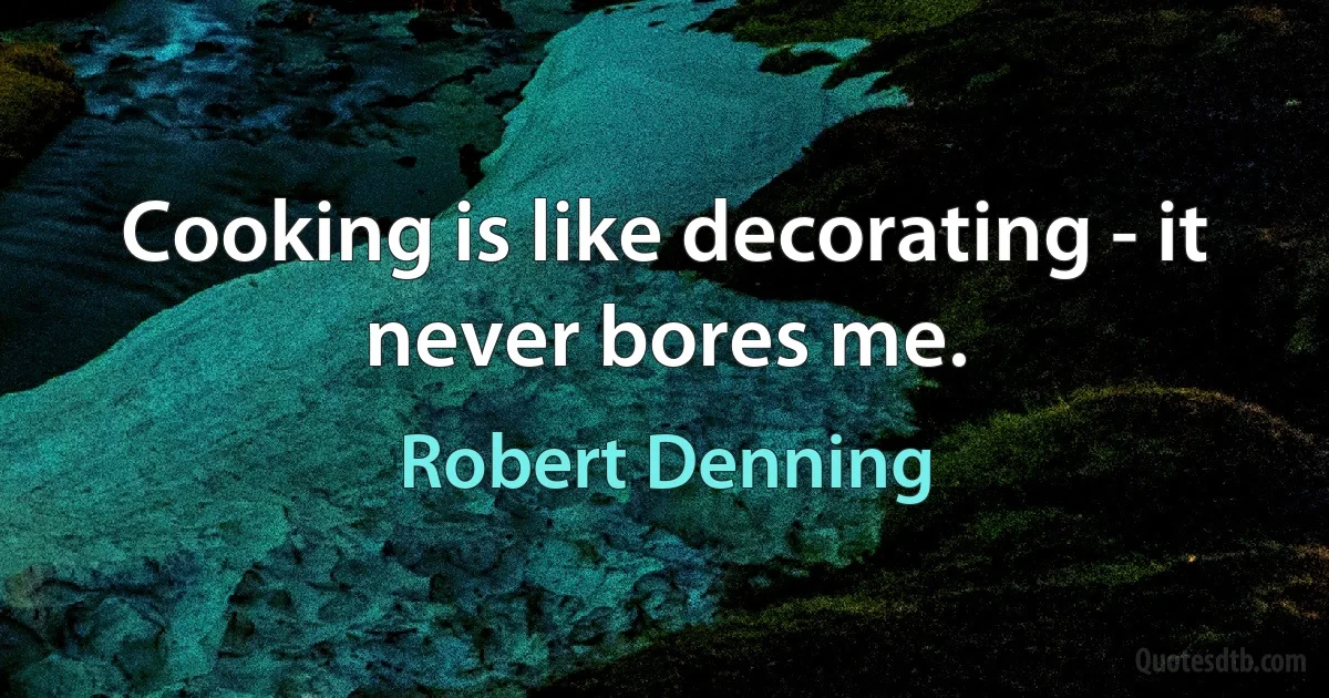 Cooking is like decorating - it never bores me. (Robert Denning)