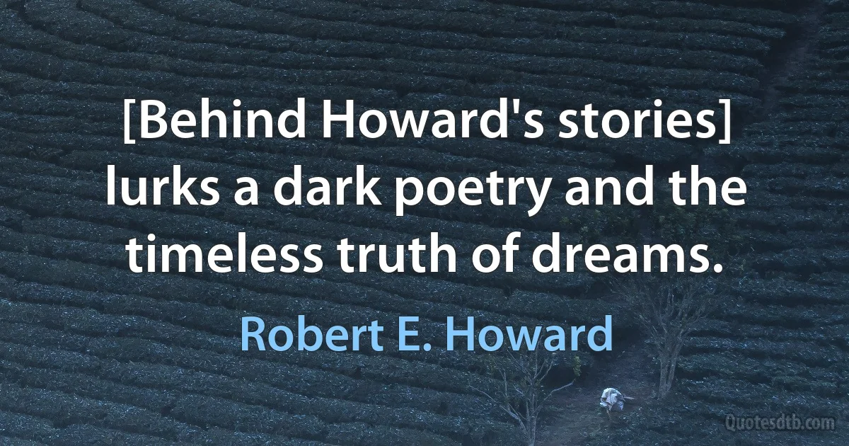 [Behind Howard's stories] lurks a dark poetry and the timeless truth of dreams. (Robert E. Howard)