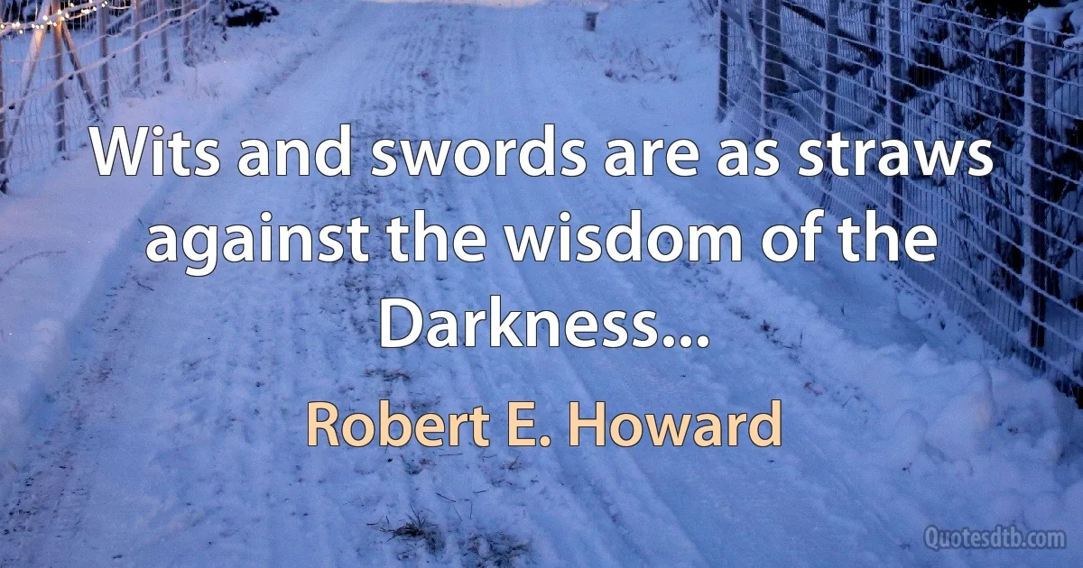 Wits and swords are as straws against the wisdom of the Darkness... (Robert E. Howard)