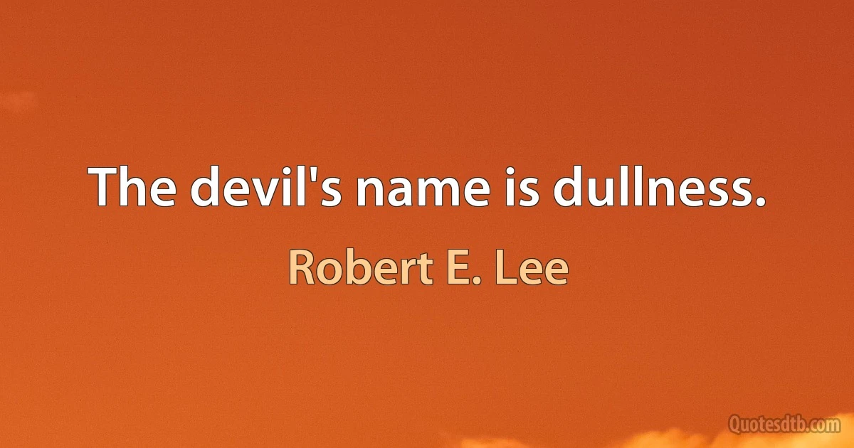 The devil's name is dullness. (Robert E. Lee)