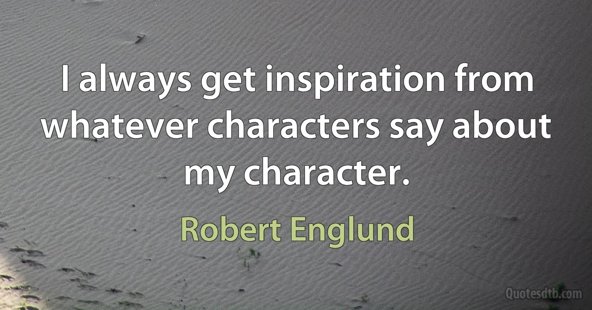 I always get inspiration from whatever characters say about my character. (Robert Englund)