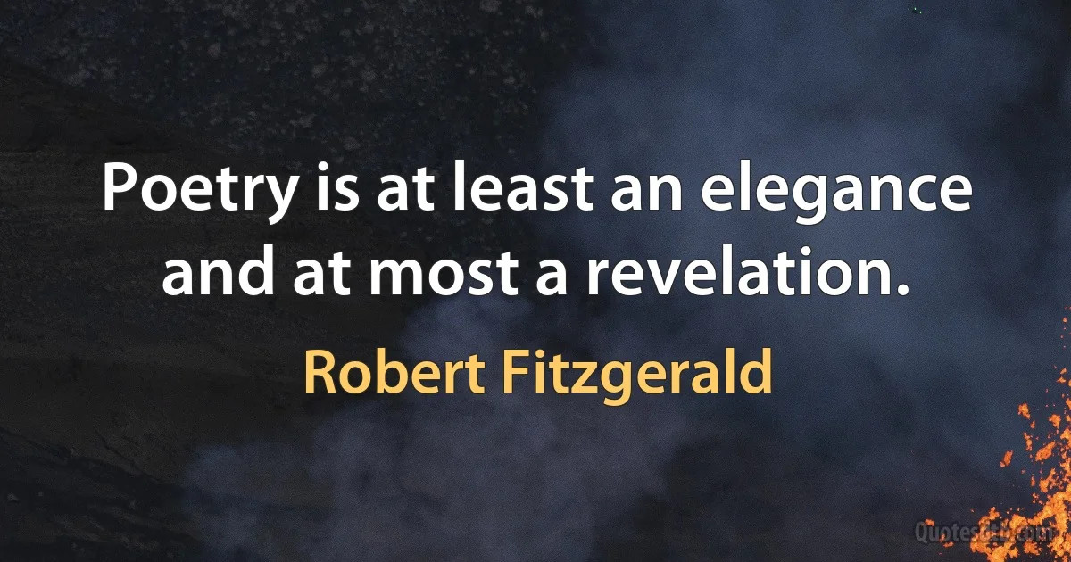 Poetry is at least an elegance and at most a revelation. (Robert Fitzgerald)