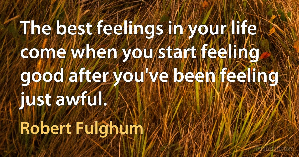 The best feelings in your life come when you start feeling good after you've been feeling just awful. (Robert Fulghum)