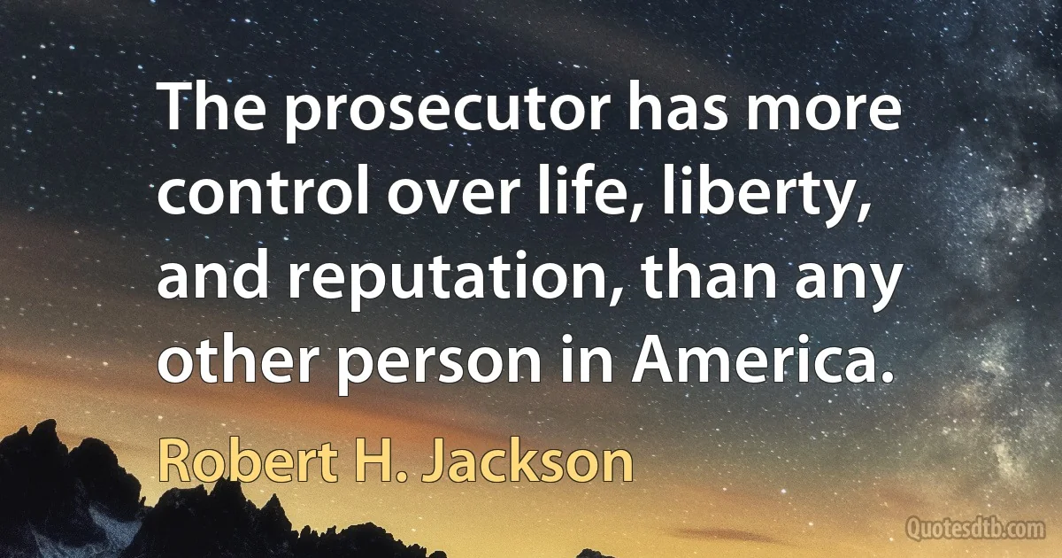 The prosecutor has more control over life, liberty, and reputation, than any other person in America. (Robert H. Jackson)