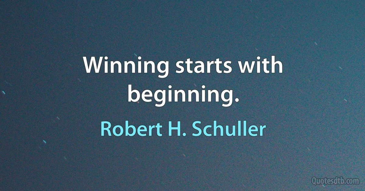 Winning starts with beginning. (Robert H. Schuller)