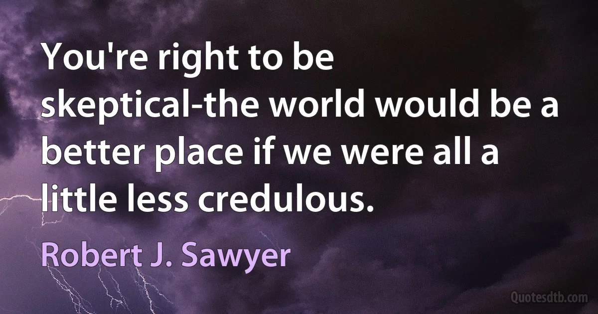 You're right to be skeptical-the world would be a better place if we were all a little less credulous. (Robert J. Sawyer)