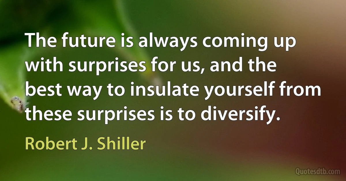 The future is always coming up with surprises for us, and the best way to insulate yourself from these surprises is to diversify. (Robert J. Shiller)