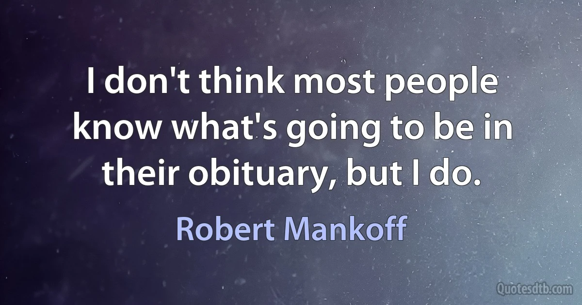 I don't think most people know what's going to be in their obituary, but I do. (Robert Mankoff)