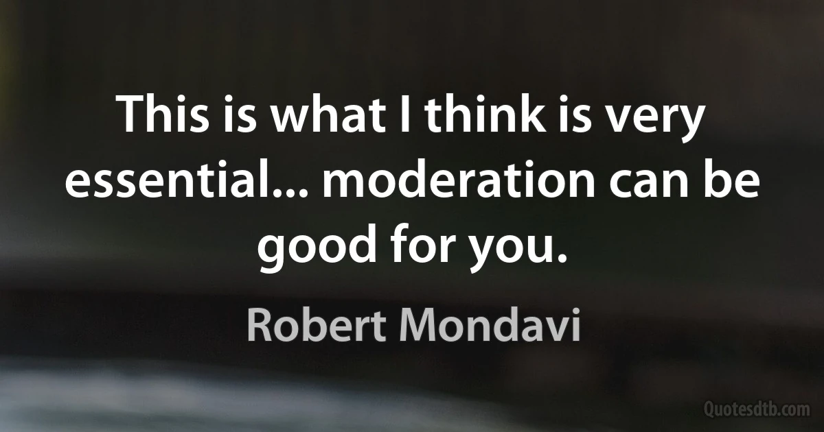 This is what I think is very essential... moderation can be good for you. (Robert Mondavi)