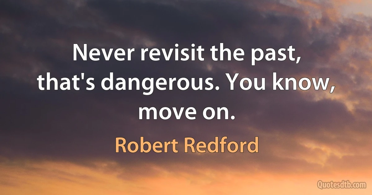 Never revisit the past, that's dangerous. You know, move on. (Robert Redford)