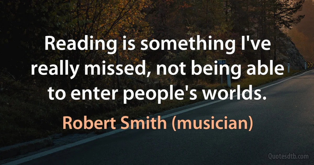 Reading is something I've really missed, not being able to enter people's worlds. (Robert Smith (musician))