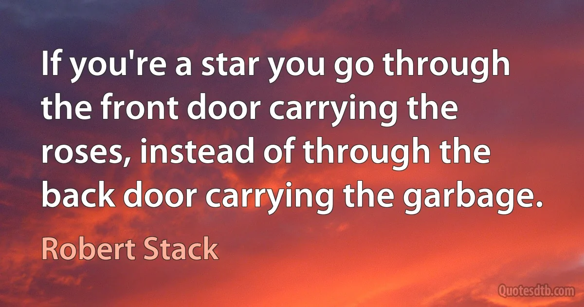 If you're a star you go through the front door carrying the roses, instead of through the back door carrying the garbage. (Robert Stack)