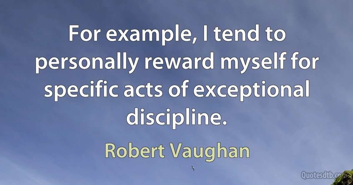 For example, I tend to personally reward myself for specific acts of exceptional discipline. (Robert Vaughan)