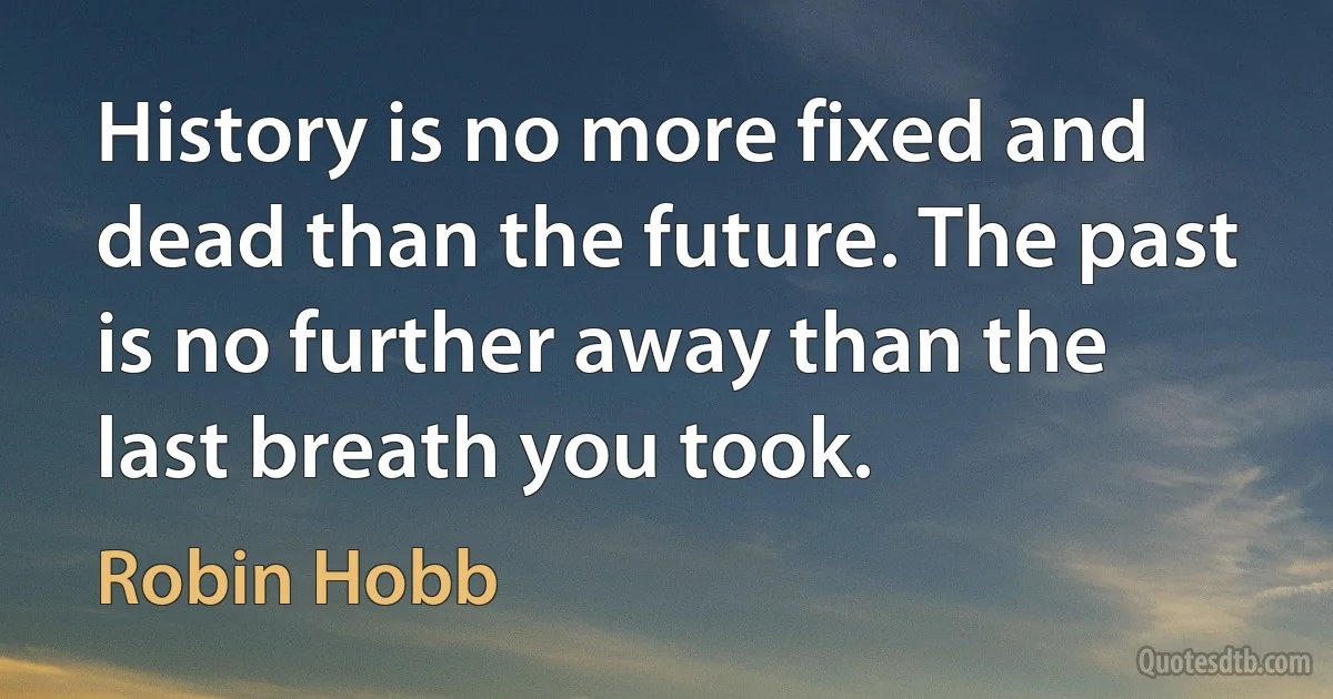 History is no more fixed and dead than the future. The past is no further away than the last breath you took. (Robin Hobb)