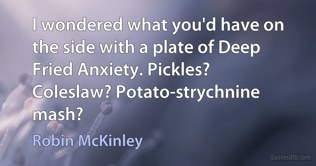 I wondered what you'd have on the side with a plate of Deep Fried Anxiety. Pickles? Coleslaw? Potato-strychnine mash? (Robin McKinley)