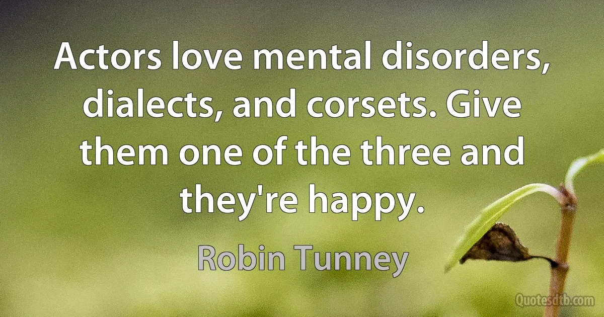 Actors love mental disorders, dialects, and corsets. Give them one of the three and they're happy. (Robin Tunney)