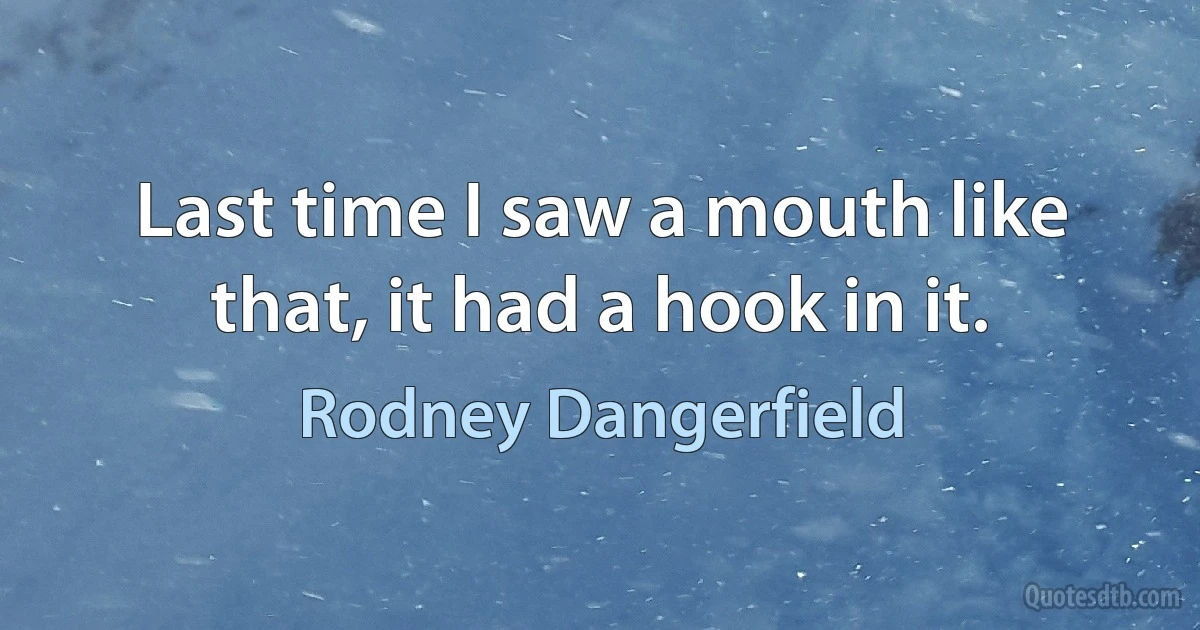 Last time I saw a mouth like that, it had a hook in it. (Rodney Dangerfield)