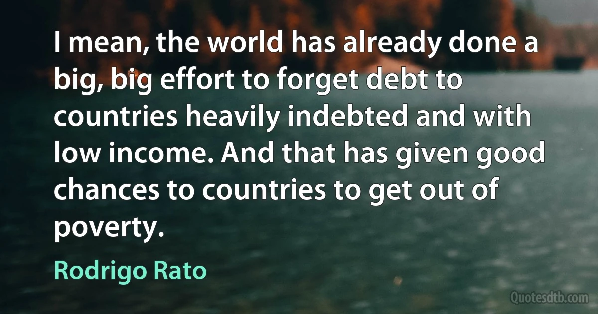 I mean, the world has already done a big, big effort to forget debt to countries heavily indebted and with low income. And that has given good chances to countries to get out of poverty. (Rodrigo Rato)