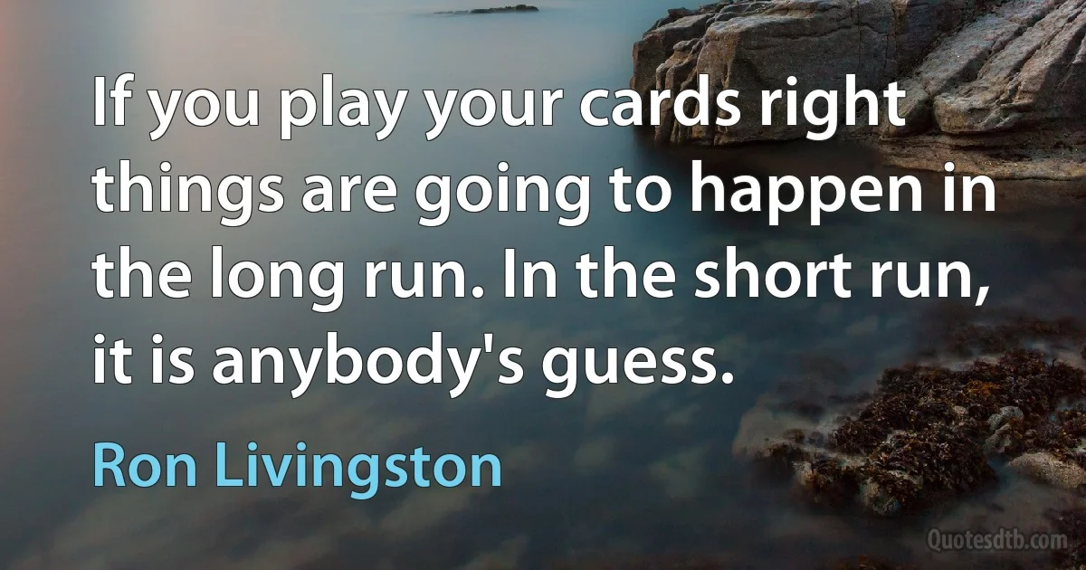 If you play your cards right things are going to happen in the long run. In the short run, it is anybody's guess. (Ron Livingston)